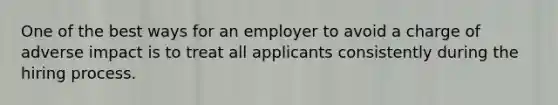 One of the best ways for an employer to avoid a charge of adverse impact is to treat all applicants consistently during the hiring process.