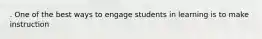 . One of the best ways to engage students in learning is to make instruction