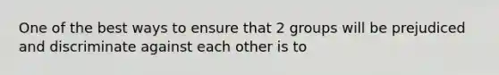 One of the best ways to ensure that 2 groups will be prejudiced and discriminate against each other is to