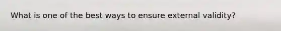 What is one of the best ways to ensure external validity?