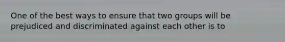 One of the best ways to ensure that two groups will be prejudiced and discriminated against each other is to