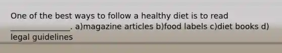 One of the best ways to follow a healthy diet is to read _______________. a)magazine articles b)food labels c)diet books d) legal guidelines