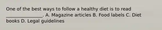 One of the best ways to follow a healthy diet is to read ________________. A. Magazine articles B. Food labels C. Diet books D. Legal guidelines