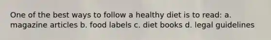 One of the best ways to follow a healthy diet is to read: a. magazine articles b. food labels c. diet books d. legal guidelines