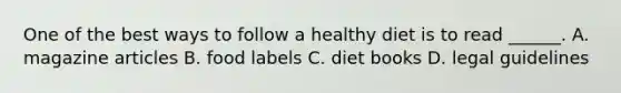 One of the best ways to follow a healthy diet is to read ______. A. magazine articles B. food labels C. diet books D. legal guidelines