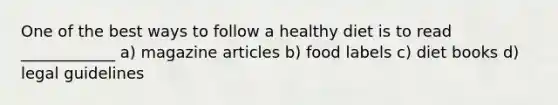 One of the best ways to follow a healthy diet is to read ____________ a) magazine articles b) food labels c) diet books d) legal guidelines