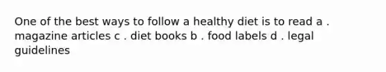 One of the best ways to follow a healthy diet is to read a . magazine articles c . diet books b . food labels d . legal guidelines