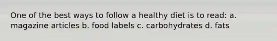 One of the best ways to follow a healthy diet is to read: a. magazine articles b. food labels c. carbohydrates d. fats