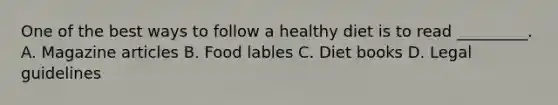 One of the best ways to follow a healthy diet is to read _________. A. Magazine articles B. Food lables C. Diet books D. Legal guidelines