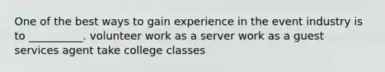 One of the best ways to gain experience in the event industry is to __________. volunteer work as a server work as a guest services agent take college classes