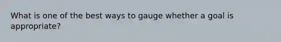 What is one of the best ways to gauge whether a goal is appropriate?