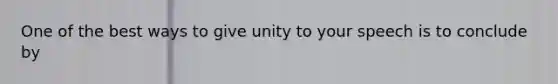 One of the best ways to give unity to your speech is to conclude by