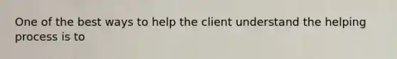 One of the best ways to help the client understand the helping process is to