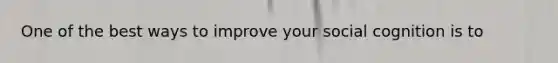 One of the best ways to improve your social cognition is to
