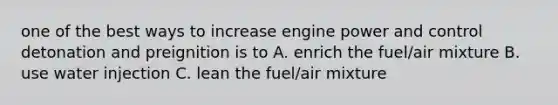 one of the best ways to increase engine power and control detonation and preignition is to A. enrich the fuel/air mixture B. use water injection C. lean the fuel/air mixture