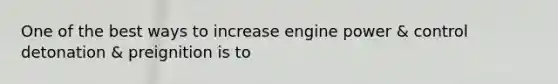 One of the best ways to increase engine power & control detonation & preignition is to