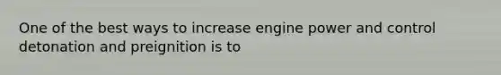 One of the best ways to increase engine power and control detonation and preignition is to