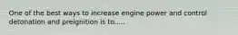 One of the best ways to increase engine power and control detonation and preignition is to.....