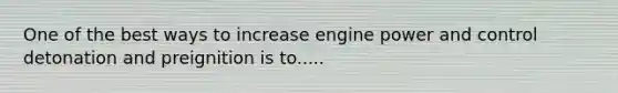 One of the best ways to increase engine power and control detonation and preignition is to.....