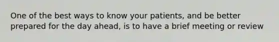One of the best ways to know your patients, and be better prepared for the day ahead, is to have a brief meeting or review