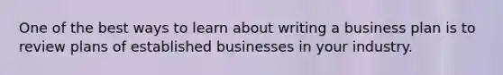 One of the best ways to learn about writing a business plan is to review plans of established businesses in your industry.