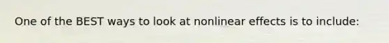 One of the BEST ways to look at nonlinear effects is to include: