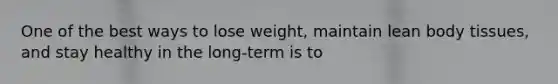 One of the best ways to lose weight, maintain lean body tissues, and stay healthy in the long-term is to