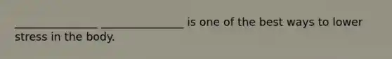 _______________ _______________ is one of the best ways to lower stress in the body.