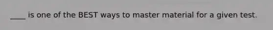 ____ is one of the BEST ways to master material for a given test.