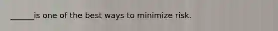 ______is one of the best ways to minimize risk.