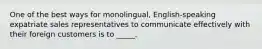 One of the best ways for monolingual, English-speaking expatriate sales representatives to communicate effectively with their foreign customers is to _____.