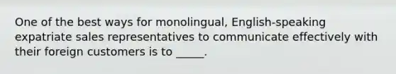 One of the best ways for monolingual, English-speaking expatriate sales representatives to communicate effectively with their foreign customers is to _____.