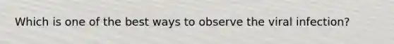 Which is one of the best ways to observe the viral infection?