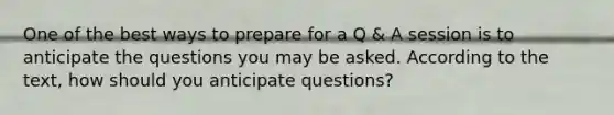 One of the best ways to prepare for a Q & A session is to anticipate the questions you may be asked. According to the text, how should you anticipate questions?