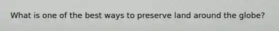 What is one of the best ways to preserve land around the globe?