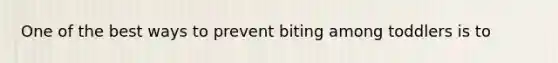 One of the best ways to prevent biting among toddlers is to