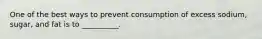 One of the best ways to prevent consumption of excess sodium, sugar, and fat is to __________.