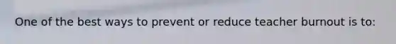 One of the best ways to prevent or reduce teacher burnout is​ to: