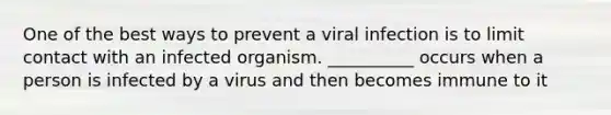 One of the best ways to prevent a viral infection is to limit contact with an infected organism. __________ occurs when a person is infected by a virus and then becomes immune to it