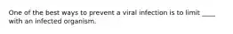 One of the best ways to prevent a viral infection is to limit ____ with an infected organism.