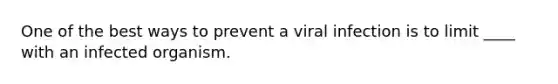 One of the best ways to prevent a viral infection is to limit ____ with an infected organism.