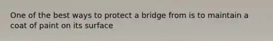 One of the best ways to protect a bridge from is to maintain a coat of paint on its surface