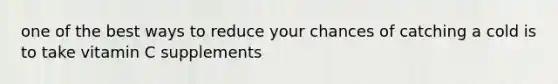 one of the best ways to reduce your chances of catching a cold is to take vitamin C supplements