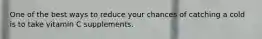 One of the best ways to reduce your chances of catching a cold is to take vitamin C supplements.