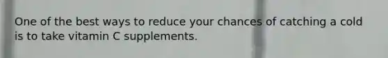 One of the best ways to reduce your chances of catching a cold is to take vitamin C supplements.