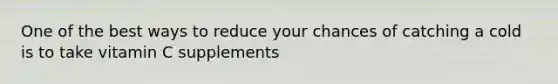 One of the best ways to reduce your chances of catching a cold is to take vitamin C supplements