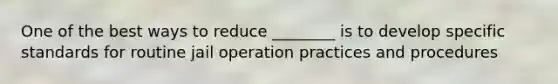 One of the best ways to reduce ________ is to develop specific standards for routine jail operation practices and procedures