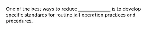 One of the best ways to reduce ______________ is to develop specific standards for routine jail operation practices and procedures.