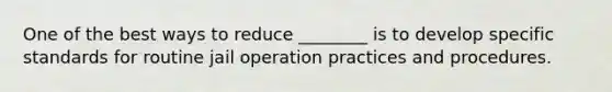 One of the best ways to reduce ________ is to develop specific standards for routine jail operation practices and procedures.