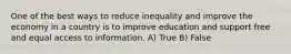 One of the best ways to reduce inequality and improve the economy in a country is to improve education and support free and equal access to information. A) True B) False